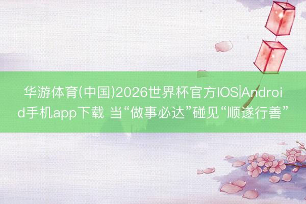 华游体育(中国)2026世界杯官方IOS|Android手机app下载 当“做事必达”碰见“顺遂行善”