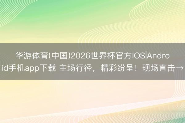 华游体育(中国)2026世界杯官方IOS|Android手机app下载 主场行径,精彩纷呈!现场直击→
