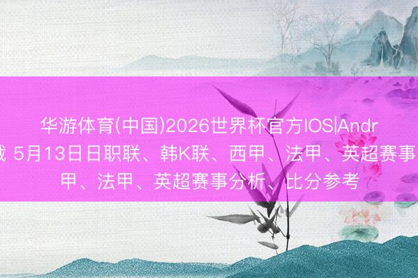 华游体育(中国)2026世界杯官方IOS|Android手机app下载 5月13日日职联、韩K联、西甲、法甲、英超赛事分析、比分参考