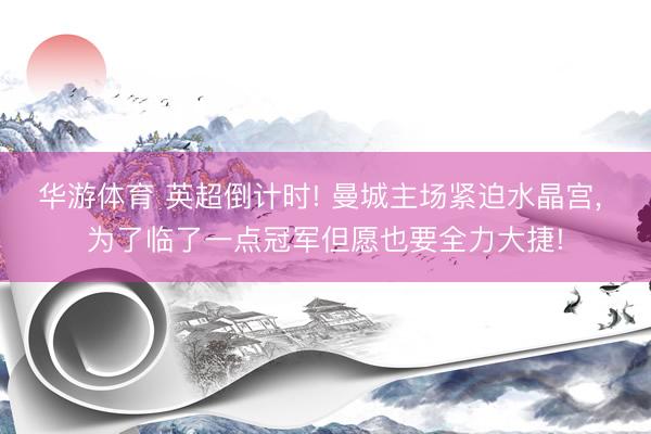 华游体育 英超倒计时! 曼城主场紧迫水晶宫, 为了临了一点冠军但愿也要全力大捷!