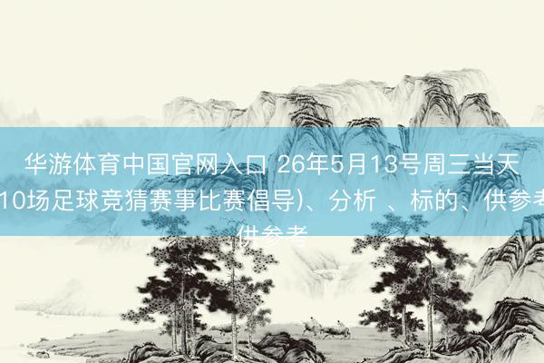 华游体育中国官网入口 26年5月13号周三当天(10场足球竞猜赛事比赛倡导)、分析 、标的、供参考