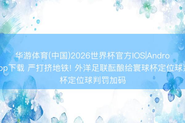 华游体育(中国)2026世界杯官方IOS|Android手机app下载 严打挤地铁! 外洋足联酝酿给寰球杯定位球判罚加码