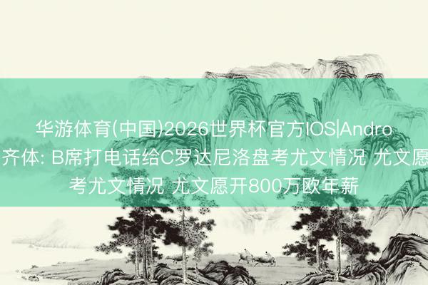 华游体育(中国)2026世界杯官方IOS|Android手机app下载 齐体: B席打电话给C罗达尼洛盘考尤文情况 尤文愿开800万欧年薪