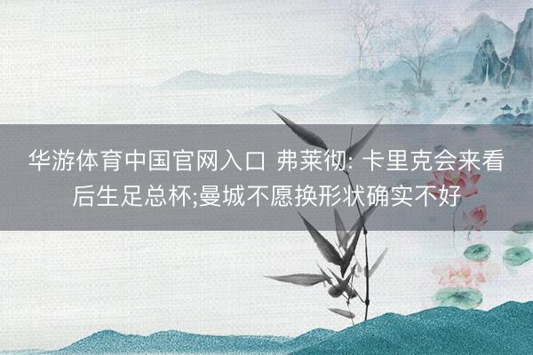 华游体育中国官网入口 弗莱彻: 卡里克会来看后生足总杯;曼城不愿换形状确实不好