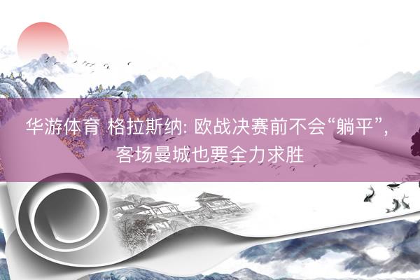 华游体育 格拉斯纳: 欧战决赛前不会“躺平”, 客场曼城也要全力求胜