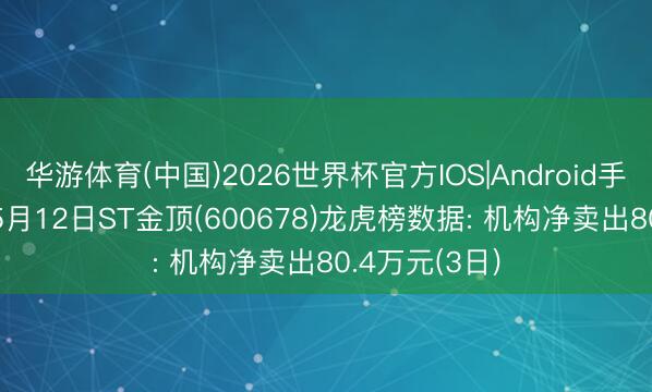华游体育(中国)2026世界杯官方IOS|Android手机app下载 5月12日ST金顶(600678)龙虎榜数据: 机构净卖出80.4万元(3日)