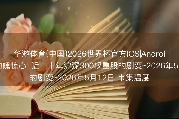 华游体育(中国)2026世界杯官方IOS|Android手机app下载 动魄惊心: 近二十年沪深300权重股的剧变~2026年5月12日 市集温度
