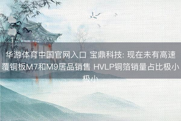 华游体育中国官网入口 宝鼎科技: 现在未有高速覆铜板M7和M9居品销售 HVLP铜箔销量占比极小