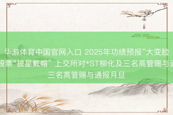 华游体育中国官网入口 2025年功绩预报“大变脸”， 公司股票“披星戴帽” 上交所对*ST柳化及三名高管赐与通报月旦