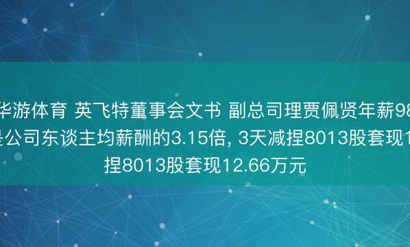 华游体育 英飞特董事会文书 副总司理贾佩贤年薪98.89万元是公司东谈主均薪酬的3.15倍, 3天减捏8013股套现12.66万元