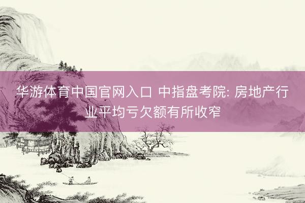 华游体育中国官网入口 中指盘考院: 房地产行业平均亏欠额有所收窄