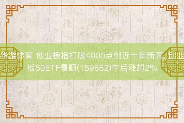华游体育 创业板指打破4000点创近十年新高， 创业板50ETF景顺(159682)午后涨超2%