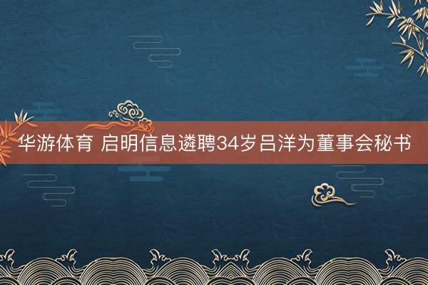 华游体育 启明信息遴聘34岁吕洋为董事会秘书