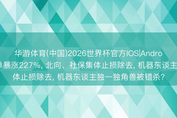 华游体育(中国)2026世界杯官方IOS|Android手机app下载 订单暴涨227%, 北向、社保集体止损除去, 机器东谈主独一独角兽被错杀?