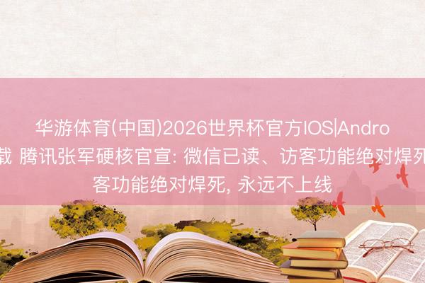 华游体育(中国)2026世界杯官方IOS|Android手机app下载 腾讯张军硬核官宣: 微信已读、访客功能绝对焊死, 永远不上线