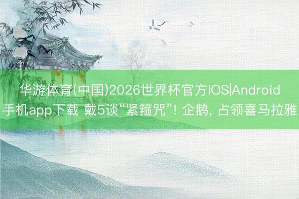 华游体育(中国)2026世界杯官方IOS|Android手机app下载 戴5谈“紧箍咒”! 企鹅, 占领喜马拉雅
