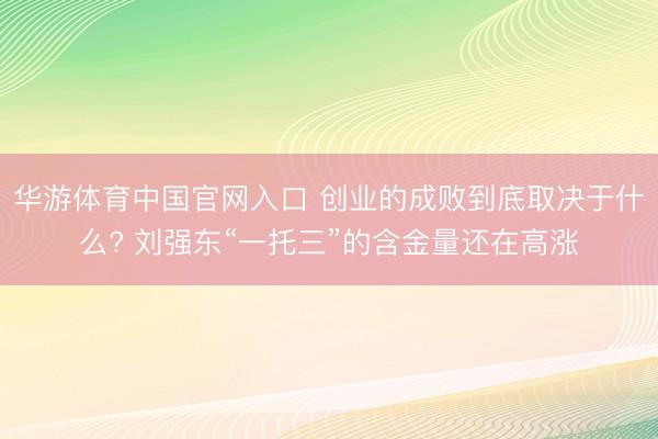 华游体育中国官网入口 创业的成败到底取决于什么? 刘强东“一托三”的含金量还在高涨