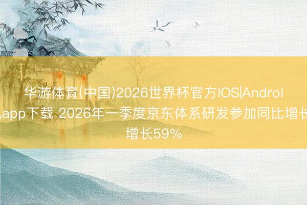 华游体育(中国)2026世界杯官方IOS|Android手机app下载 2026年一季度京东体系研发参加同比增长59%