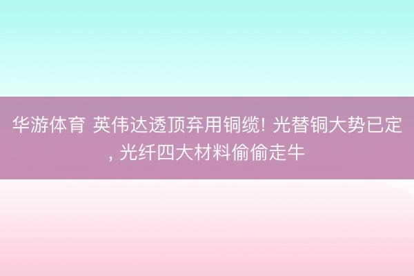 华游体育 英伟达透顶弃用铜缆! 光替铜大势已定, 光纤四大材料偷偷走牛