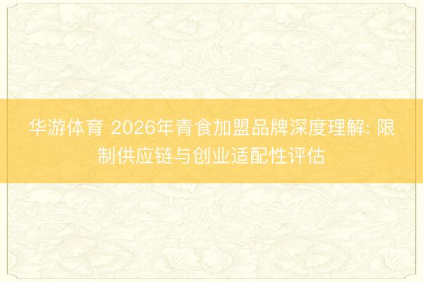 华游体育 2026年青食加盟品牌深度理解: 限制供应链与创业适配性评估