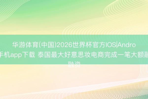 华游体育(中国)2026世界杯官方IOS|Android手机app下载 泰国最大好意思妆电商完成一笔大额融资