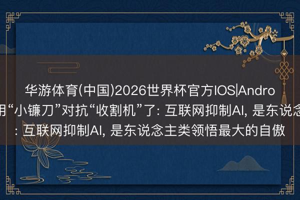 华游体育(中国)2026世界杯官方IOS|Android手机app下载 别再用“小镰刀”对抗“收割机”了: 互联网抑制AI, 是东说念主类领悟最大的自傲