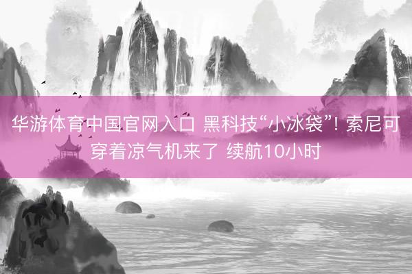 华游体育中国官网入口 黑科技“小冰袋”! 索尼可穿着凉气机来了 续航10小时