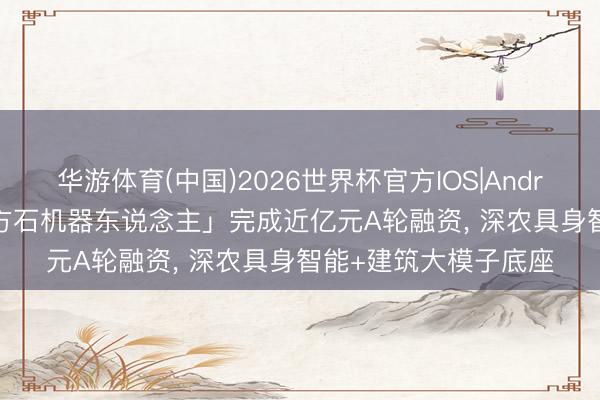 华游体育(中国)2026世界杯官方IOS|Android手机app下载 「方石机器东说念主」完成近亿元A轮融资, 深农具身智能+建筑大模子底座