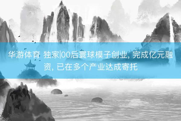 华游体育 独家|00后寰球模子创业, 完成亿元融资, 已在多个产业达成寄托
