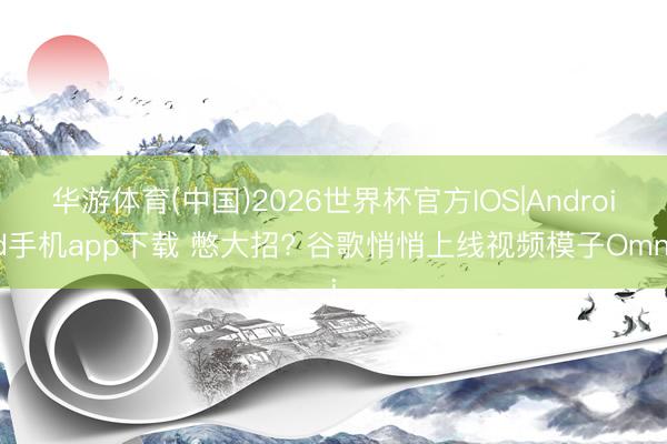 华游体育(中国)2026世界杯官方IOS|Android手机app下载 憋大招? 谷歌悄悄上线视频模子Omni