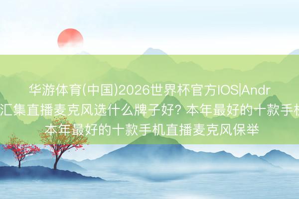 华游体育(中国)2026世界杯官方IOS|Android手机app下载 汇集直播麦克风选什么牌子好? 本年最好的十款手机直播麦克风保举