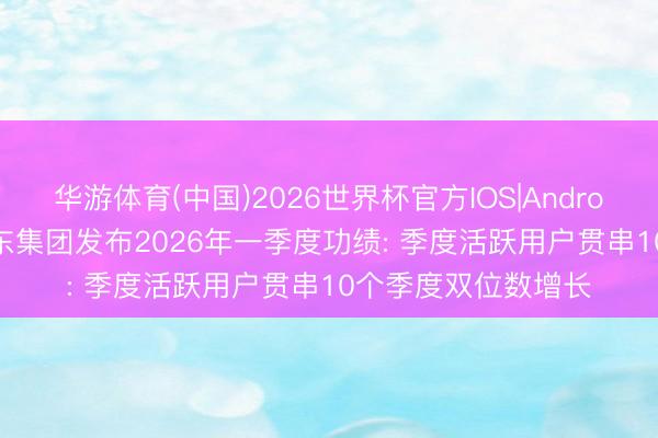 华游体育(中国)2026世界杯官方IOS|Android手机app下载 京东集团发布2026年一季度功绩: 季度活跃用户贯串10个季度双位数增长