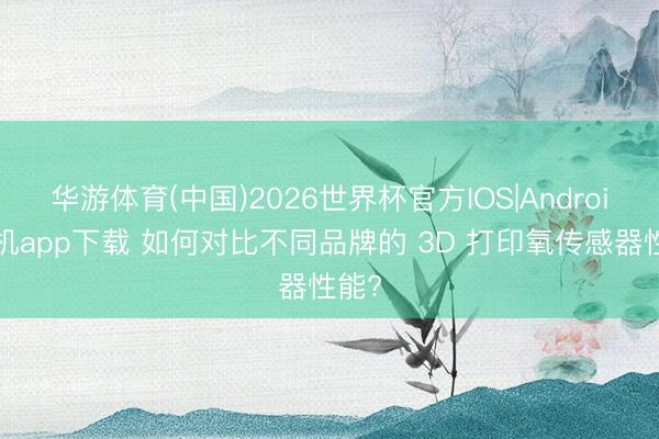 华游体育(中国)2026世界杯官方IOS|Android手机app下载 如何对比不同品牌的 3D 打印氧传感器性能?