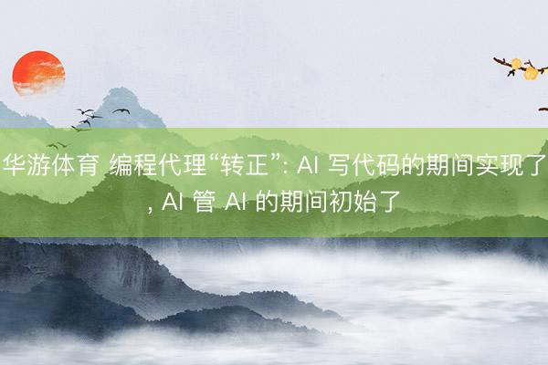 华游体育 编程代理“转正”: AI 写代码的期间实现了, AI 管 AI 的期间初始了