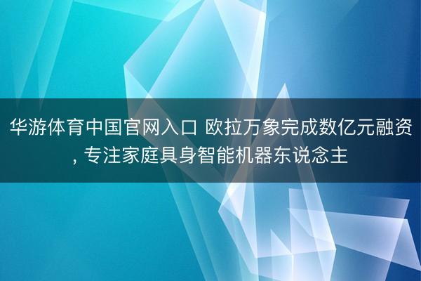 华游体育中国官网入口 欧拉万象完成数亿元融资, 专注家庭具身智能机器东说念主