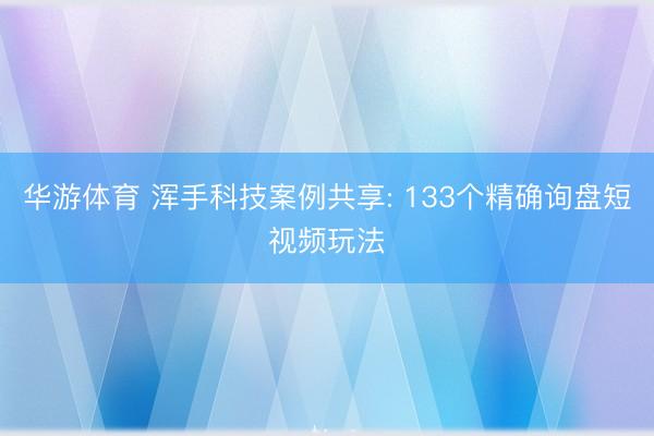华游体育 浑手科技案例共享: 133个精确询盘短视频玩法