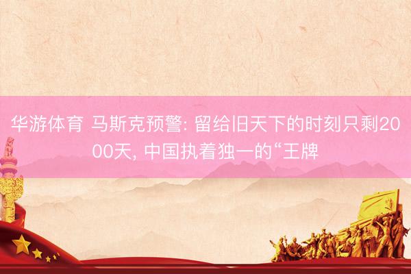华游体育 马斯克预警: 留给旧天下的时刻只剩2000天, 中国执着独一的“王牌