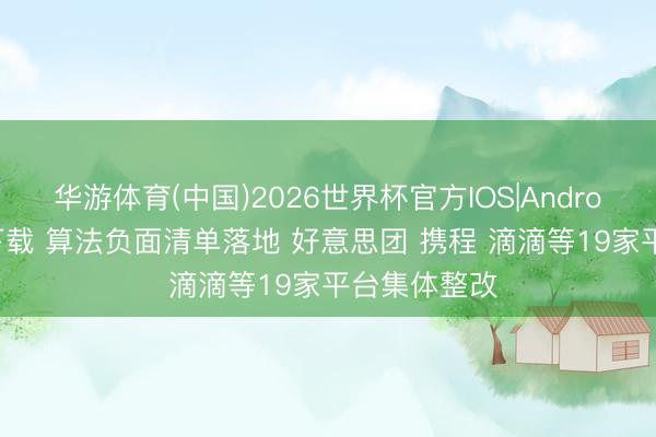 华游体育(中国)2026世界杯官方IOS|Android手机app下载 算法负面清单落地 好意思团 携程 滴滴等19家平台集体整改