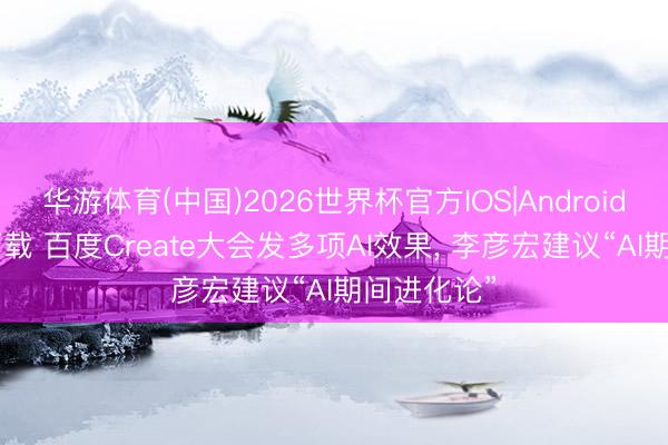 华游体育(中国)2026世界杯官方IOS|Android手机app下载 百度Create大会发多项AI效果, 李彦宏建议“AI期间进化论”