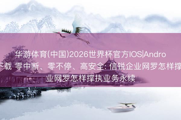 华游体育(中国)2026世界杯官方IOS|Android手机app下载 零中断、零不停、高安全: 信锐企业网罗怎样撑执业务永续