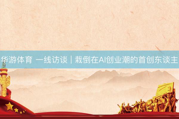 华游体育 一线访谈 | 栽倒在AI创业潮的首创东谈主