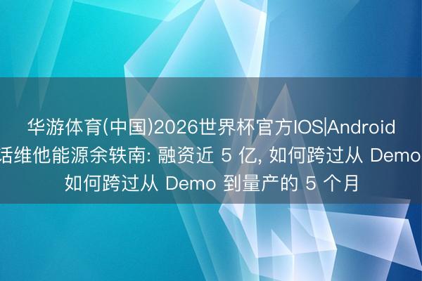 华游体育(中国)2026世界杯官方IOS|Android手机app下载 对话维他能源余轶南: 融资近 5 亿, 如何跨过从 Demo 到量产的 5 个月