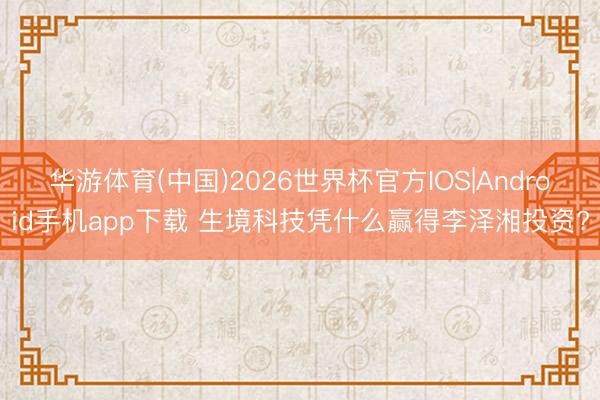 华游体育(中国)2026世界杯官方IOS|Android手机app下载 生境科技凭什么赢得李泽湘投资?