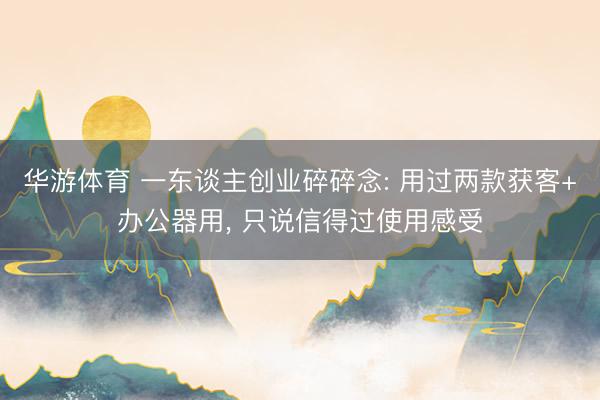 华游体育 一东谈主创业碎碎念: 用过两款获客+办公器用, 只说信得过使用感受