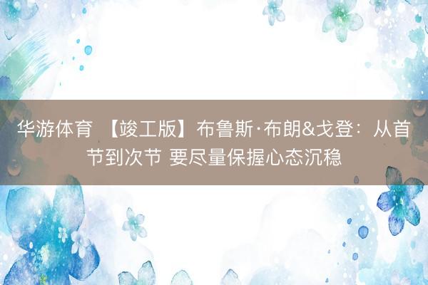 华游体育 【竣工版】布鲁斯·布朗&戈登:从首节到次节 要尽量保握心态沉稳