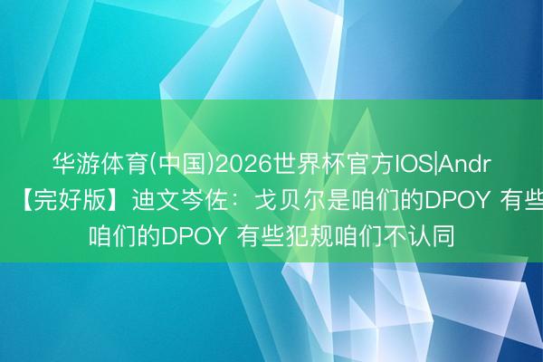 华游体育(中国)2026世界杯官方IOS|Android手机app下载 【完好版】迪文岑佐：戈贝尔是咱们的DPOY 有些犯规咱们不认同