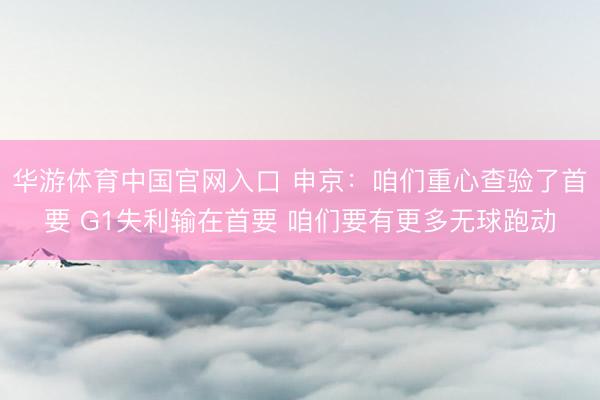 华游体育中国官网入口 申京：咱们重心查验了首要 G1失利输在首要 咱们要有更多无球跑动