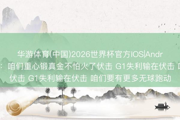 华游体育(中国)2026世界杯官方IOS|Android手机app下载 申京:咱们重心锻真金不怕火了伏击 G1失利输在伏击 咱们要有更多无球跑动