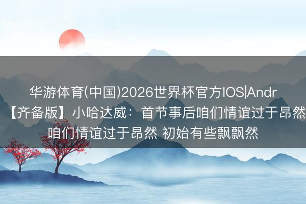华游体育(中国)2026世界杯官方IOS|Android手机app下载 【齐备版】小哈达威：首节事后咱们情谊过于昂然 初始有些飘飘然