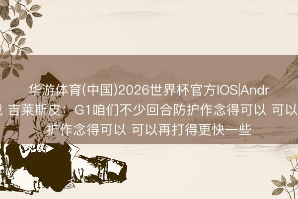 华游体育(中国)2026世界杯官方IOS|Android手机app下载 吉莱斯皮：G1咱们不少回合防护作念得可以 可以再打得更快一些